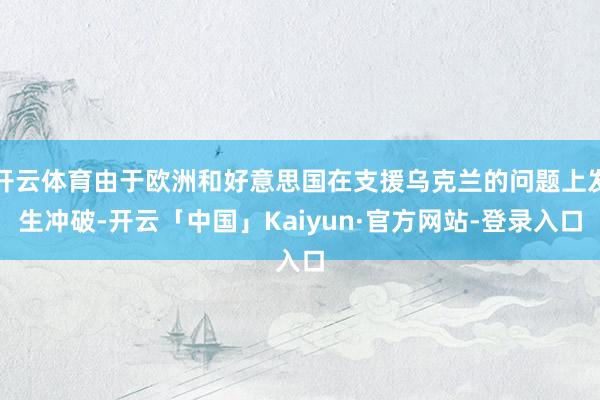 开云体育由于欧洲和好意思国在支援乌克兰的问题上发生冲破-开云「中国」Kaiyun·官方网站-登录入口
