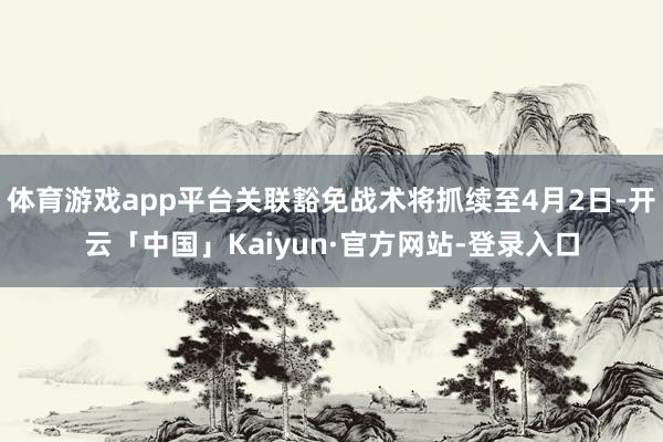 体育游戏app平台关联豁免战术将抓续至4月2日-开云「中国」Kaiyun·官方网站-登录入口