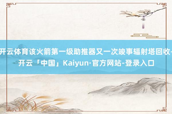 开云体育该火箭第一级助推器又一次竣事辐射塔回收-开云「中国」Kaiyun·官方网站-登录入口