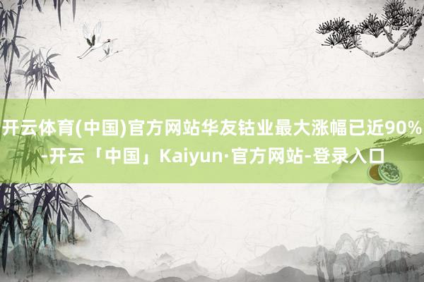 开云体育(中国)官方网站华友钴业最大涨幅已近90%-开云「中国」Kaiyun·官方网站-登录入口