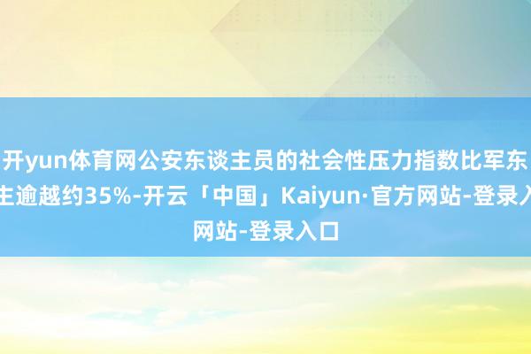 开yun体育网公安东谈主员的社会性压力指数比军东谈主逾越约35%-开云「中国」Kaiyun·官方网站-登录入口