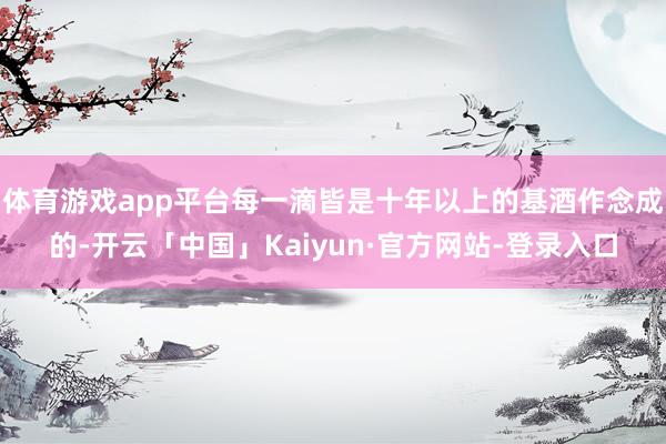 体育游戏app平台每一滴皆是十年以上的基酒作念成的-开云「中国」Kaiyun·官方网站-登录入口