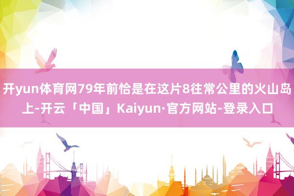 开yun体育网79年前恰是在这片8往常公里的火山岛上-开云「中国」Kaiyun·官方网站-登录入口