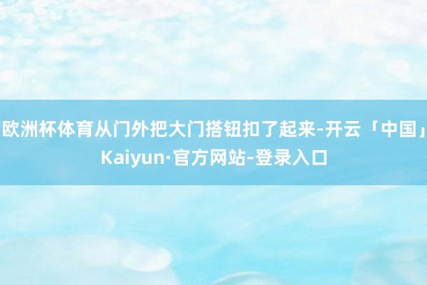 欧洲杯体育从门外把大门搭钮扣了起来-开云「中国」Kaiyun·官方网站-登录入口