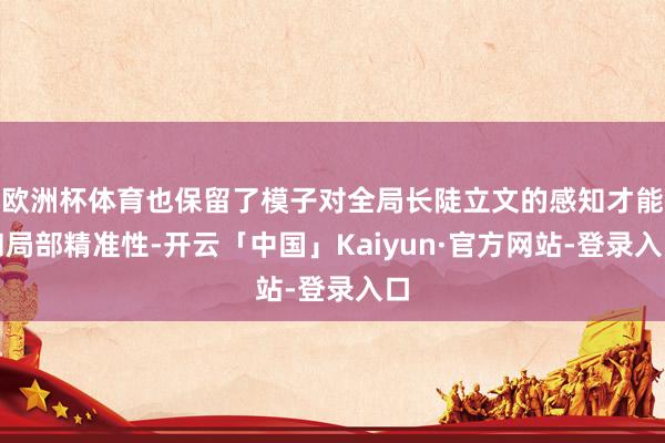 欧洲杯体育也保留了模子对全局长陡立文的感知才能和局部精准性-开云「中国」Kaiyun·官方网站-登录入口