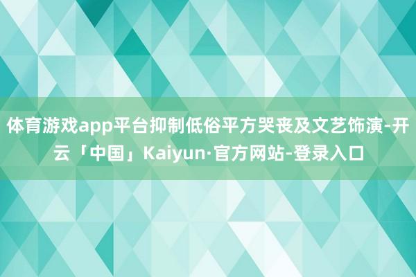 体育游戏app平台抑制低俗平方哭丧及文艺饰演-开云「中国」Kaiyun·官方网站-登录入口