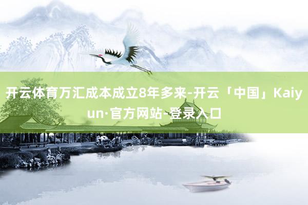 开云体育万汇成本成立8年多来-开云「中国」Kaiyun·官方网站-登录入口