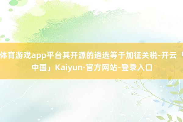 体育游戏app平台其开源的遴选等于加征关税-开云「中国」Kaiyun·官方网站-登录入口