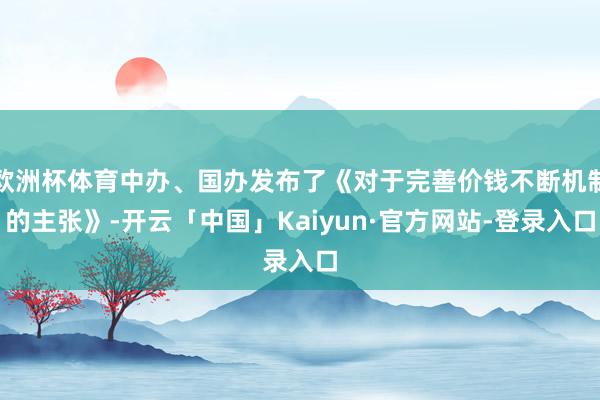 欧洲杯体育中办、国办发布了《对于完善价钱不断机制的主张》-开云「中国」Kaiyun·官方网站-登录入口