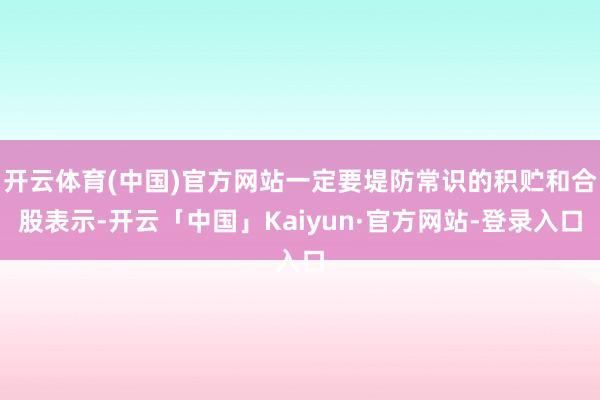 开云体育(中国)官方网站一定要堤防常识的积贮和合股表示-开云「中国」Kaiyun·官方网站-登录入口