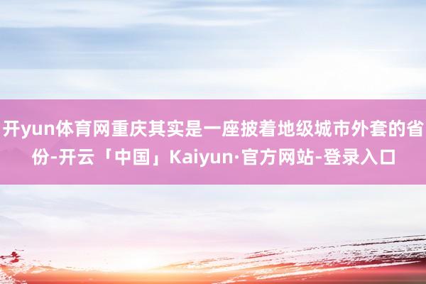 开yun体育网重庆其实是一座披着地级城市外套的省份-开云「中国」Kaiyun·官方网站-登录入口