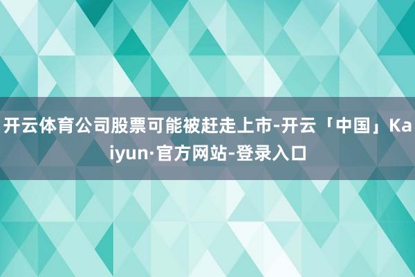 开云体育公司股票可能被赶走上市-开云「中国」Kaiyun·官方网站-登录入口