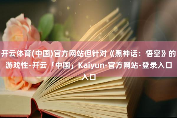 开云体育(中国)官方网站但针对《黑神话:悟空》的游戏性-开云「中国」Kaiyun·官方网站-登录入口
