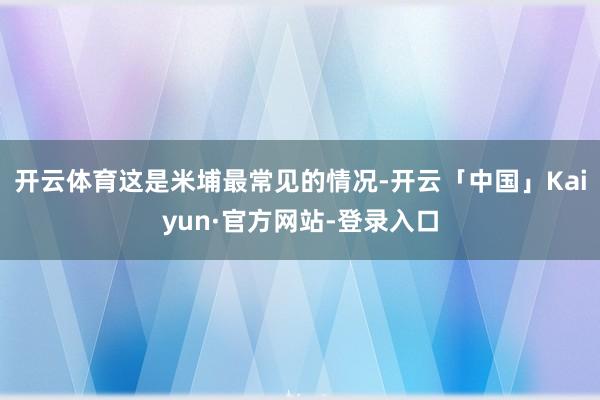 开云体育这是米埔最常见的情况-开云「中国」Kaiyun·官方网站-登录入口