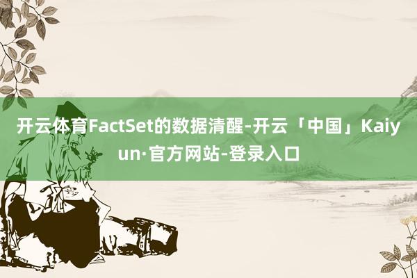 开云体育FactSet的数据清醒-开云「中国」Kaiyun·官方网站-登录入口