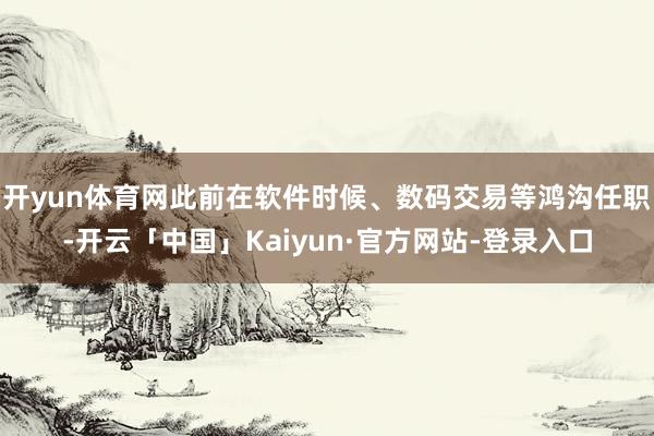 开yun体育网此前在软件时候、数码交易等鸿沟任职-开云「中国」Kaiyun·官方网站-登录入口