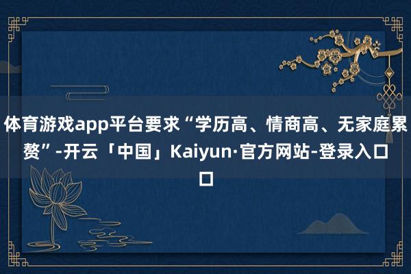 体育游戏app平台要求“学历高、情商高、无家庭累赘”-开云「中国」Kaiyun·官方网站-登录入口