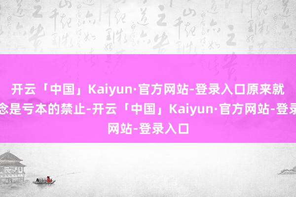 开云「中国」Kaiyun·官方网站-登录入口原来就知说念是亏本的禁止-开云「中国」Kaiyun·官方网站-登录入口