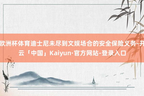 欧洲杯体育迪士尼未尽到文娱场合的安全保险义务-开云「中国」Kaiyun·官方网站-登录入口