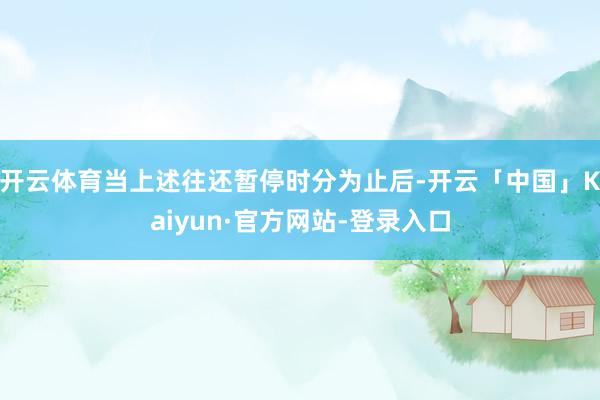开云体育当上述往还暂停时分为止后-开云「中国」Kaiyun·官方网站-登录入口