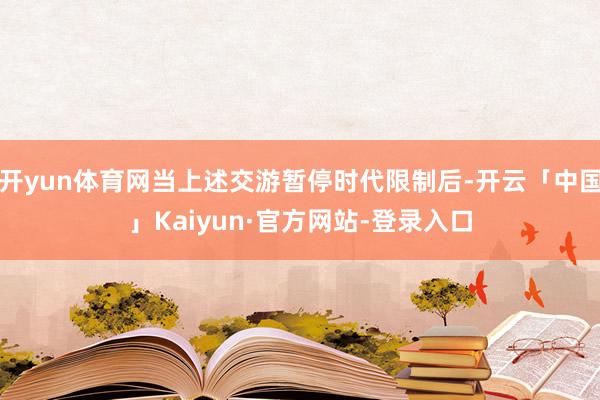 开yun体育网当上述交游暂停时代限制后-开云「中国」Kaiyun·官方网站-登录入口