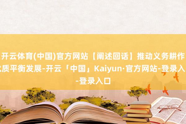开云体育(中国)官方网站【阐述回话】推动义务耕作优质平衡发展-开云「中国」Kaiyun·官方网站-登录入口