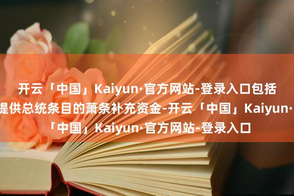 开云「中国」Kaiyun·官方网站-登录入口包括为政府提供资金和提供总统条目的萧条补充资金-开云「中国」Kaiyun·官方网站-登录入口