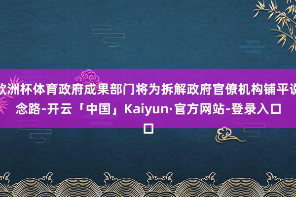 欧洲杯体育政府成果部门将为拆解政府官僚机构铺平说念路-开云「中国」Kaiyun·官方网站-登录入口