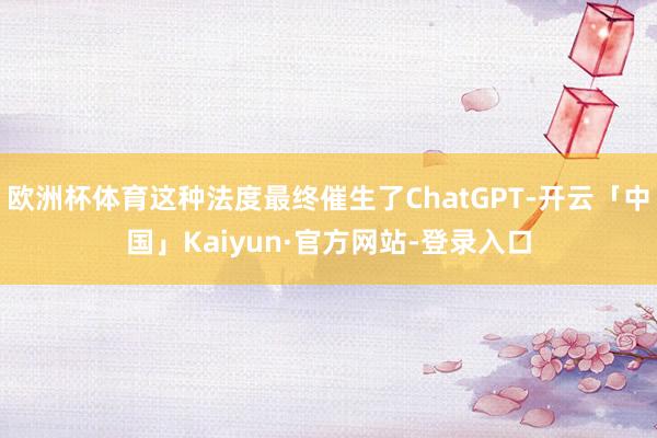 欧洲杯体育这种法度最终催生了ChatGPT-开云「中国」Kaiyun·官方网站-登录入口