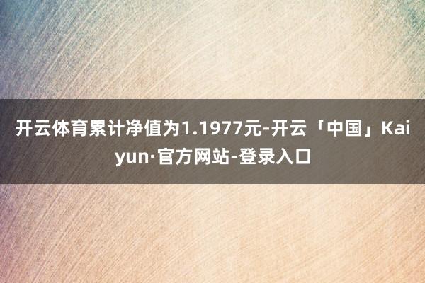 开云体育累计净值为1.1977元-开云「中国」Kaiyun·官方网站-登录入口