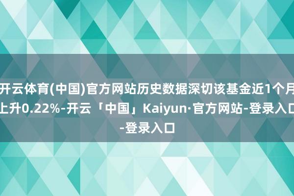 开云体育(中国)官方网站历史数据深切该基金近1个月上升0.22%-开云「中国」Kaiyun·官方网站-登录入口