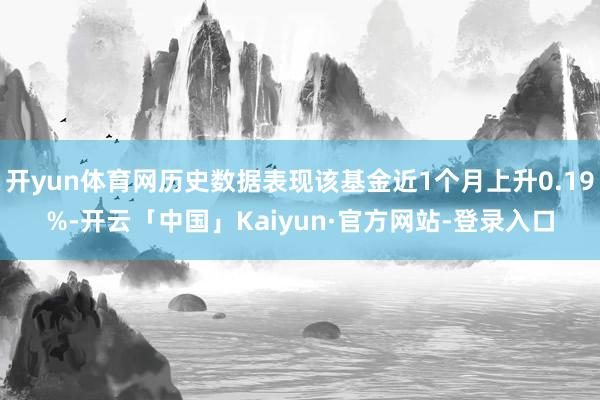 开yun体育网历史数据表现该基金近1个月上升0.19%-开云「中国」Kaiyun·官方网站-登录入口