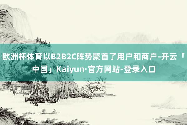 欧洲杯体育以B2B2C阵势聚首了用户和商户-开云「中国」Kaiyun·官方网站-登录入口