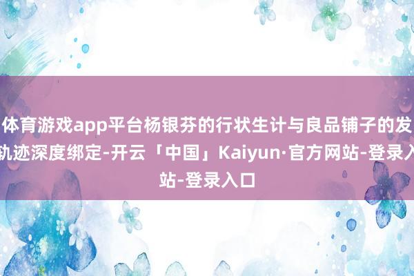 体育游戏app平台杨银芬的行状生计与良品铺子的发展轨迹深度绑定-开云「中国」Kaiyun·官方网站-登录入口