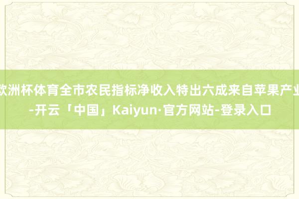 欧洲杯体育全市农民指标净收入特出六成来自苹果产业-开云「中国」Kaiyun·官方网站-登录入口