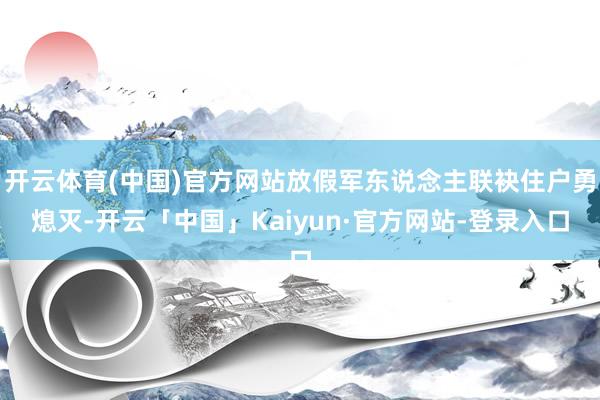 开云体育(中国)官方网站放假军东说念主联袂住户勇熄灭-开云「中国」Kaiyun·官方网站-登录入口