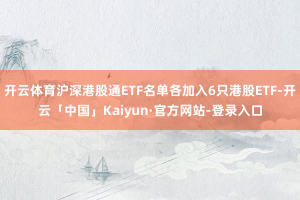 开云体育沪深港股通ETF名单各加入6只港股ETF-开云「中国」Kaiyun·官方网站-登录入口
