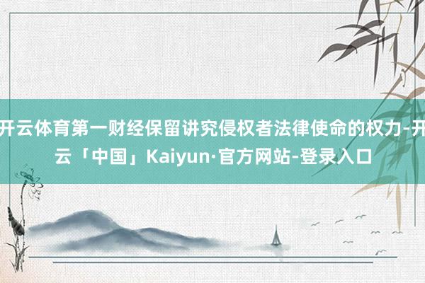 开云体育第一财经保留讲究侵权者法律使命的权力-开云「中国」Kaiyun·官方网站-登录入口