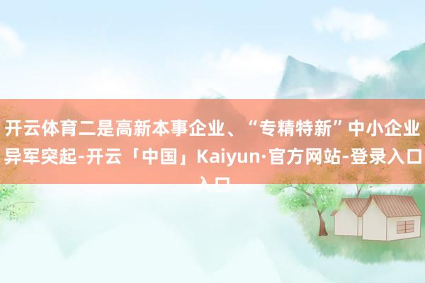 开云体育 二是高新本事企业、“专精特新”中小企业异军突起-开云「中国」Kaiyun·官方网站-登录入口
