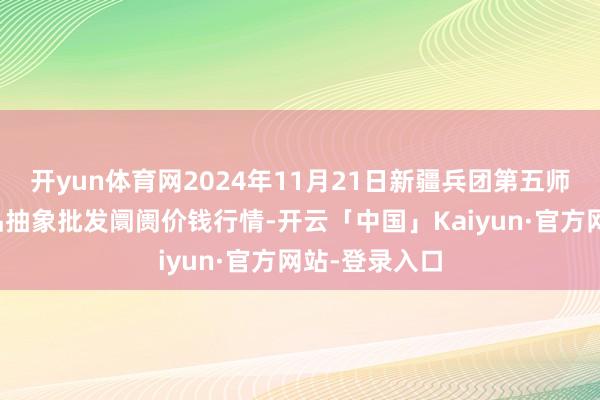 开yun体育网2024年11月21日新疆兵团第五师三和农副居品抽象批发阛阓价钱行情-开云「中国」Kaiyun·官方网站-登录入口