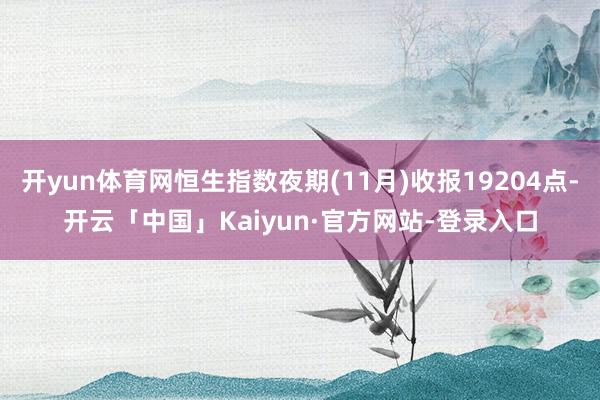 开yun体育网恒生指数夜期(11月)收报19204点-开云「中国」Kaiyun·官方网站-登录入口