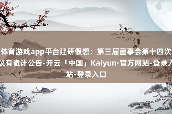 体育游戏app平台建研假想：第三届董事会第十四次会议有诡计公告-开云「中国」Kaiyun·官方网站-登录入口