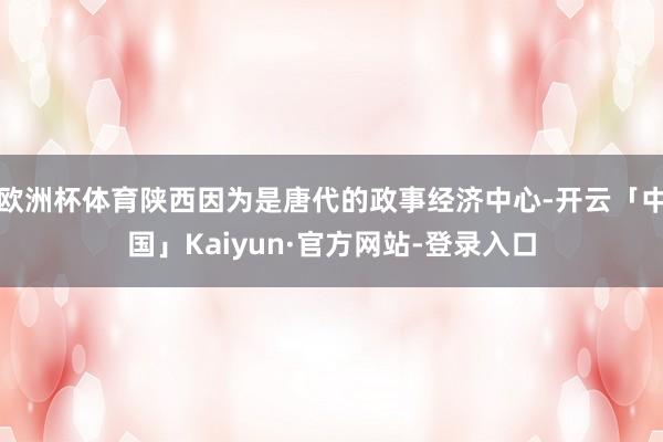 欧洲杯体育陕西因为是唐代的政事经济中心-开云「中国」Kaiyun·官方网站-登录入口